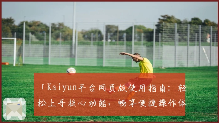 「Kaiyun平台网页版使用指南：轻松上手核心功能，畅享便捷操作体验」