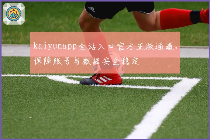 kaiyunapp全站入口官方正版通道，保障账号与数据安全稳定