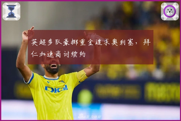 英超多队豪掷重金追求奥利塞，拜仁加速商讨续约