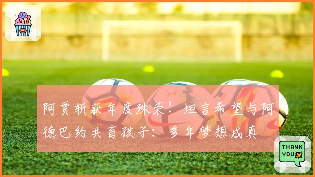 阿贾斩获年度殊荣！坦言希望与阿德巴约共育孩子：多年梦想成真