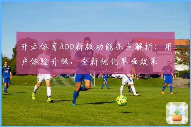 开云体育App新版功能亮点解析：用户体验升级，全新优化界面效果