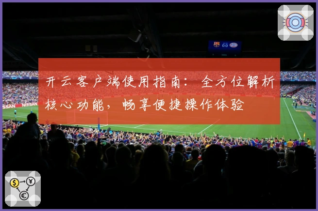 开云客户端使用指南：全方位解析核心功能，畅享便捷操作体验