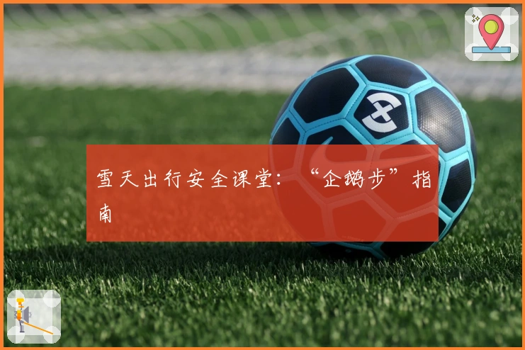 雪天出行安全课堂：“企鹅步”指南