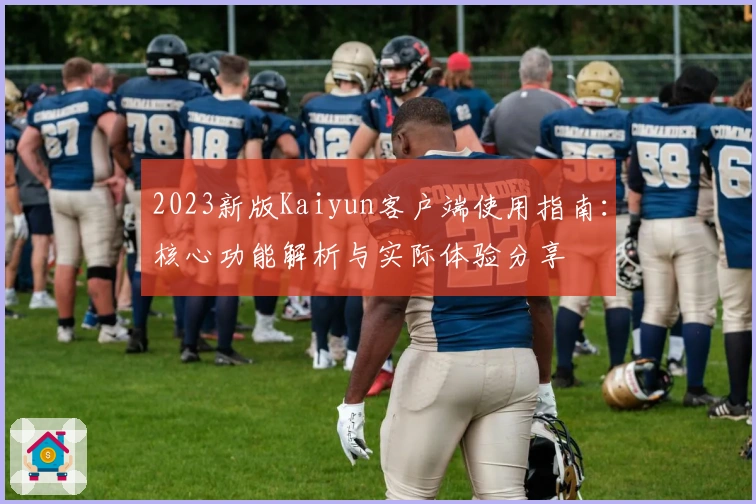 2023新版Kaiyun客户端使用指南：核心功能解析与实际体验分享