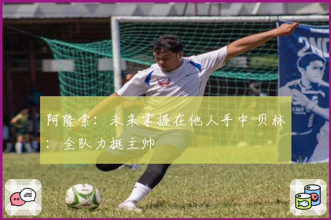 阿隆索：未来掌握在他人手中 贝林：全队力挺主帅