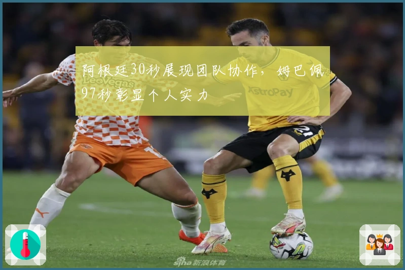 阿根廷30秒展现团队协作，姆巴佩97秒彰显个人实力
