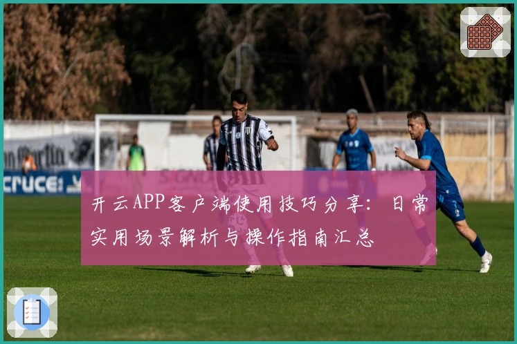 开云APP客户端使用技巧分享：日常实用场景解析与操作指南汇总