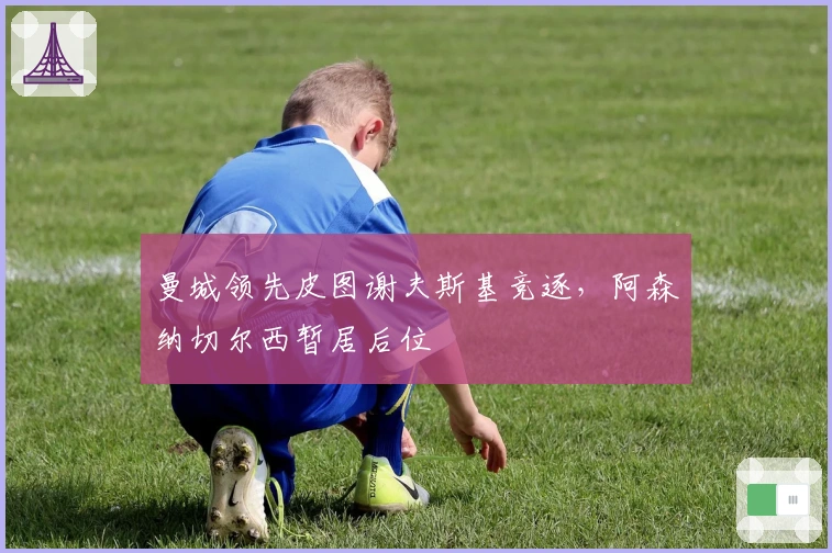 曼城领先皮图谢夫斯基竞逐，阿森纳切尔西暂居后位