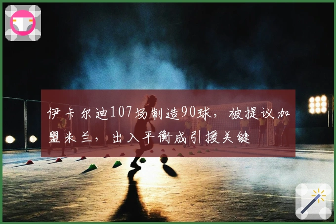 伊卡尔迪107场制造90球，被提议加盟米兰，出入平衡成引援关键