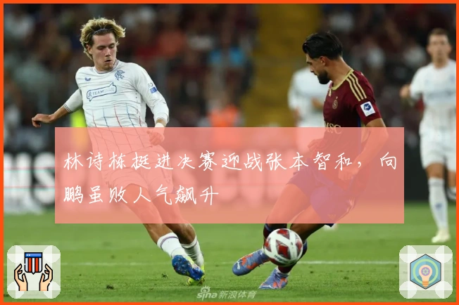 林诗栋挺进决赛迎战张本智和，向鹏虽败人气飙升