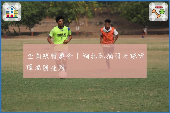 全国残特奥会丨湖北队摘羽毛球听障混团桂冠