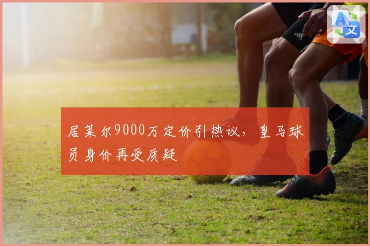 居莱尔9000万定价引热议，皇马球员身价再受质疑