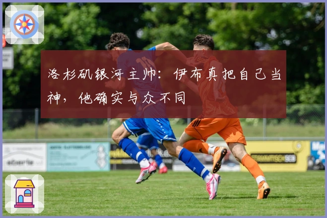 洛杉矶银河主帅：伊布真把自己当神，他确实与众不同