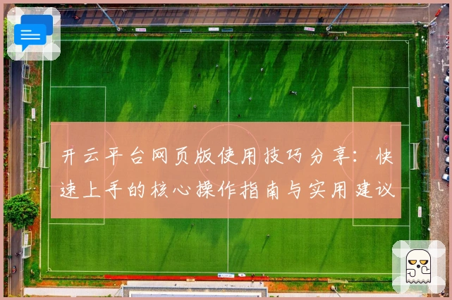 开云平台网页版使用技巧分享：快速上手的核心操作指南与实用建议