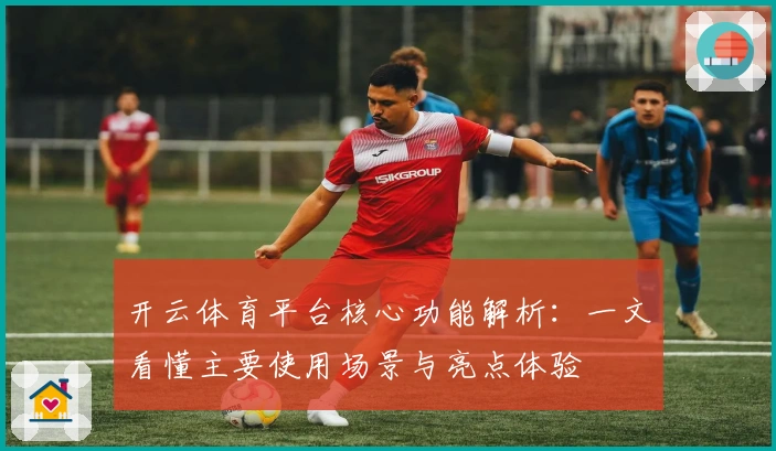 开云体育平台核心功能解析：一文看懂主要使用场景与亮点体验
