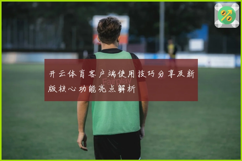 开云体育客户端使用技巧分享及新版核心功能亮点解析