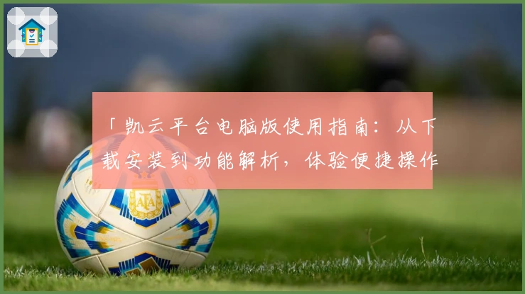 「凯云平台电脑版使用指南:从下载安装到功能解析,体验便捷操作的全流程教程」