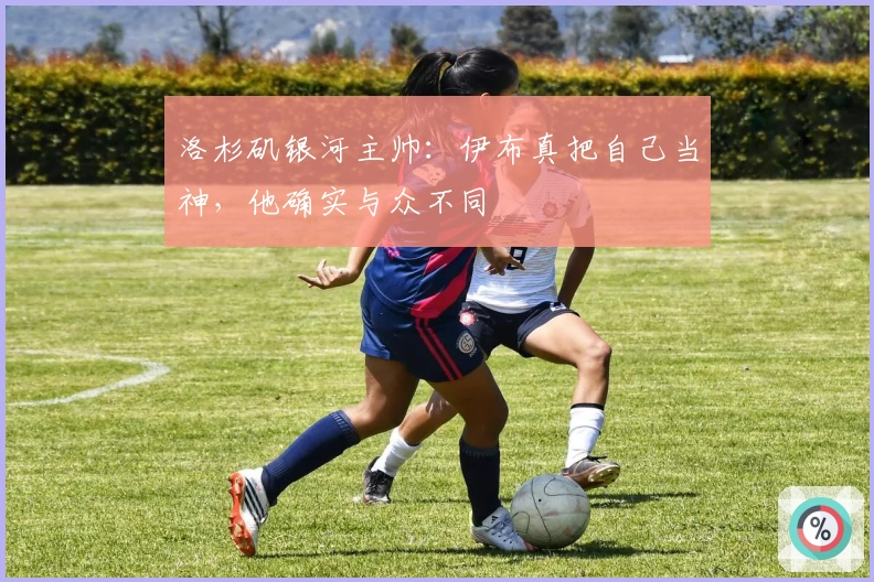 洛杉矶银河主帅：伊布真把自己当神，他确实与众不同