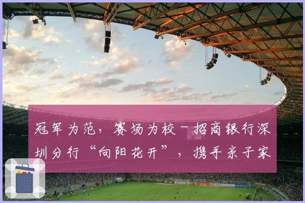 冠军为范，赛场为校 - 招商银行深圳分行“向阳花开”，携手亲子家庭“共育未来”