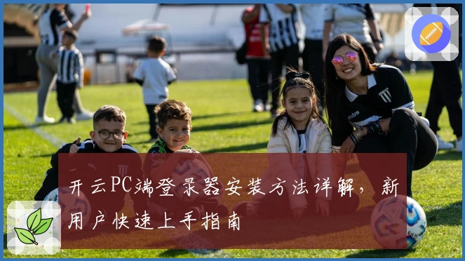 开云PC端登录器安装方法详解，新用户快速上手指南