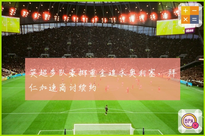 英超多队豪掷重金追求奥利塞，拜仁加速商讨续约