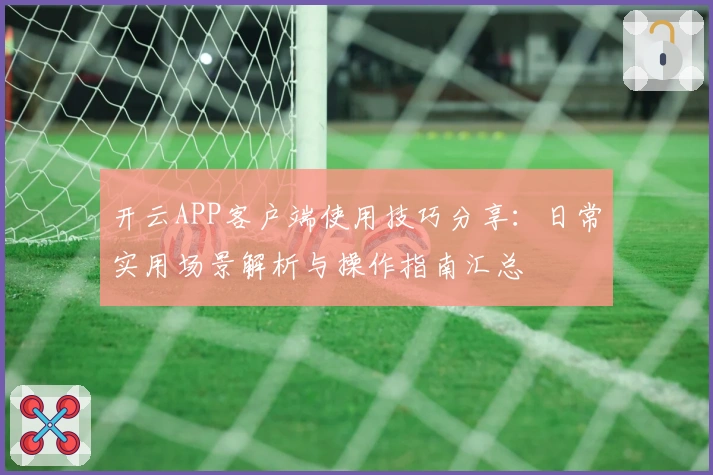开云APP客户端使用技巧分享：日常实用场景解析与操作指南汇总