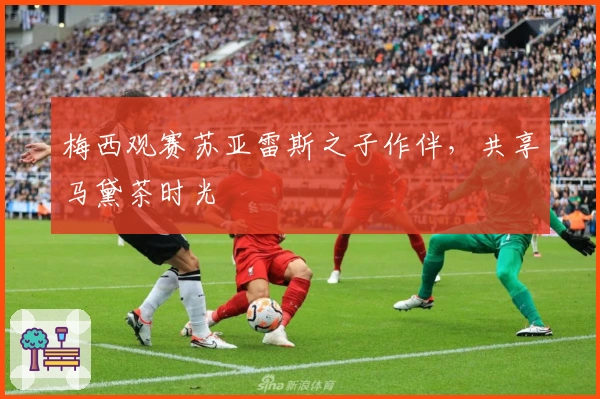 梅西观赛苏亚雷斯之子作伴，共享马黛茶时光