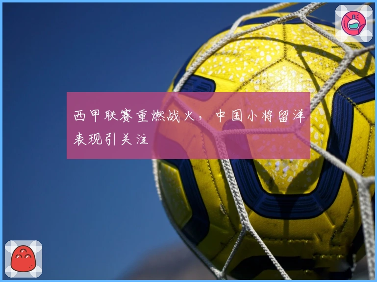 西甲联赛重燃战火，中国小将留洋表现引关注