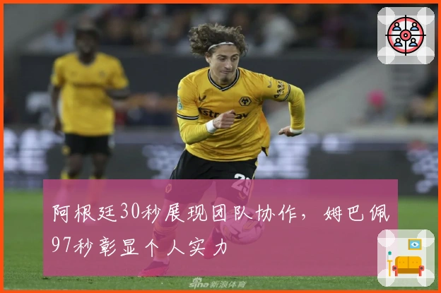 阿根廷30秒展现团队协作，姆巴佩97秒彰显个人实力