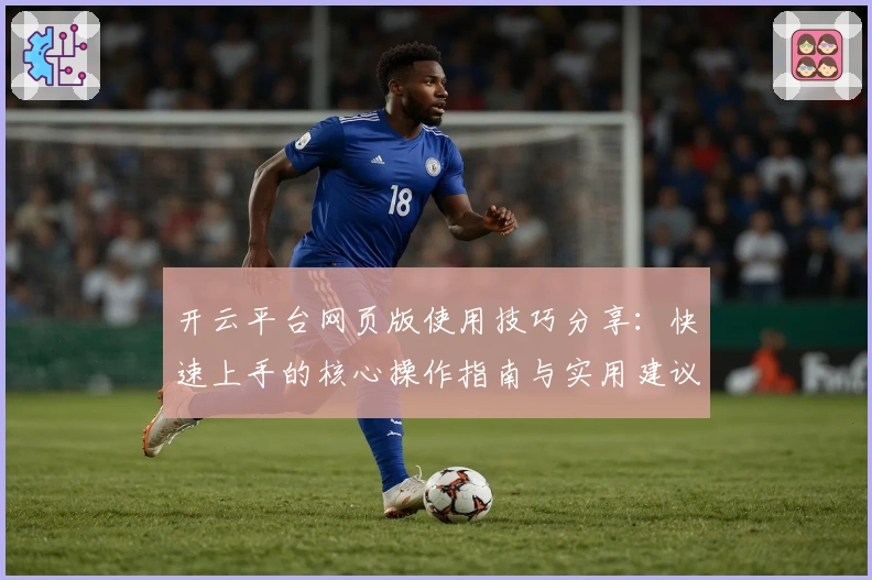 开云平台网页版使用技巧分享：快速上手的核心操作指南与实用建议