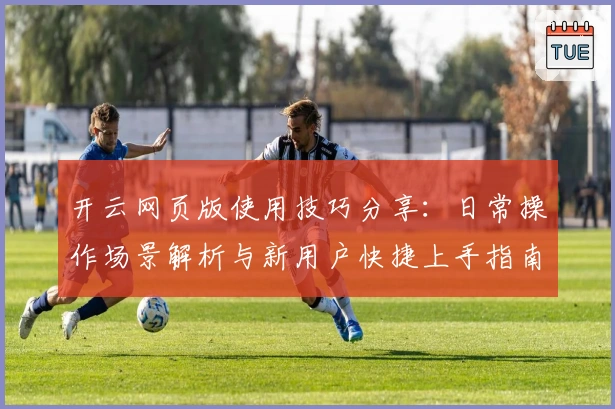 开云网页版使用技巧分享：日常操作场景解析与新用户快捷上手指南