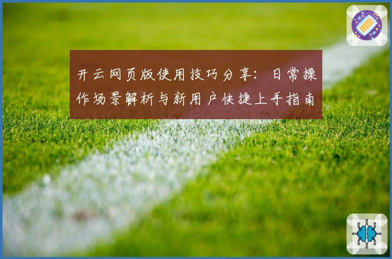 开云网页版使用技巧分享：日常操作场景解析与新用户快捷上手指南