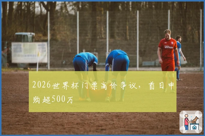 2026世界杯门票高价争议，首日申购超500万